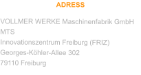 ADRESS VOLLMER WERKE Maschinenfabrik GmbH MTS Innovationszentrum Freiburg (FRIZ) Georges-Köhler-Allee 302 79110 Freiburg